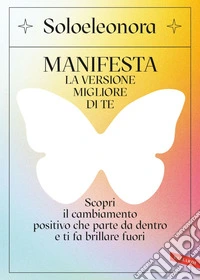MANIFESTA la versione migliore di te: Scopri il cambiamento positivo che parte da dentro e ti fa brillare fuori. E-book. Formato EPUB ebook
