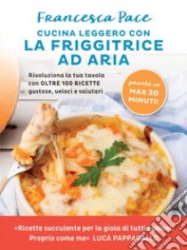 Cucina leggero con la friggitrice ad aria: Rivoluziona la tua tavola con oltre 100 ricette gustose, veloci e salutari. E-book. Formato EPUB ebook di Francesca Pace