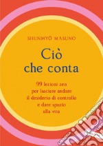 Ciò che conta: 99 lezioni zen per lasciare andare il desiderio di controllo e dare spazio alla vita. E-book. Formato EPUB ebook