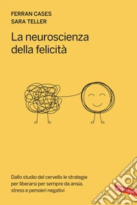 La neuroscienza della felicità: Dallo studio del cervello le strategie per liberarsi per sempre da ansia, stress e pensieri negativi. E-book. Formato EPUB ebook