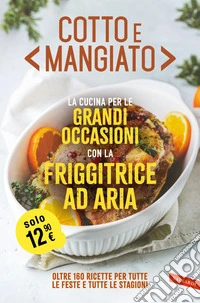 Cotto e mangiato. La cucina per le grandi occasioni con la friggitrice ad aria: Oltre 160 ricette per tutte le feste e tutte le stagioni. E-book. Formato EPUB ebook