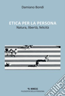 Etica per la persona: Natura, libertà, felicità. E-book. Formato PDF ebook di Damiano Bondi