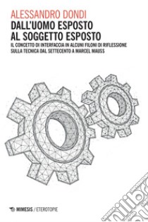 Dall’uomo esposto al soggetto esposto: Il concetto di interfaccia in alcuni filoni di riflessione sulla tecnica dal Settecento a Marcel Mauss. E-book. Formato PDF ebook di Alessandro Dondi