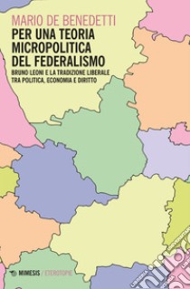 Per una teoria micropolitica del federalismo: Bruno Leoni e la tradizione liberale tra politica, economia e diritto. E-book. Formato EPUB ebook di Mario De Benedetti