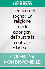 I sentieri del sogno: La religione degli aborigeni dell’australia centrale. E-book. Formato PDF ebook di Theodor George Henry Strehlow