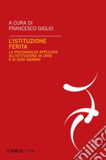 L’istituzione ferita: La psicoanalisi applicata all’istituzione in crisi e ai suoi membri. E-book. Formato PDF ebook di Francesco Giglio