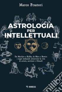 Astrologia per intellettuali: Da Marilyn a Kafka, da Marx a Bowie: i segni zodiacali attraverso la vita di artisti, scrittori e filosofi. E-book. Formato PDF ebook di Marco Pesatori