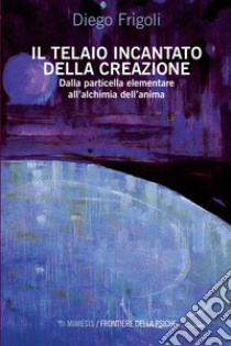 Il telaio incantato della Creazione: Dalla particella elementare all’alchimia dell’anima. E-book. Formato PDF ebook di Diego Frigoli