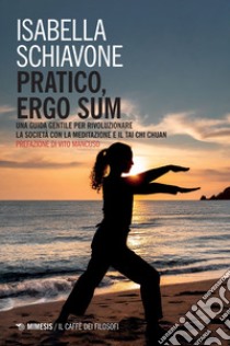 Pratico, ergo sum: Una guida gentile per rivoluzionare la società con la meditazione e il Tai Chi Chuan. E-book. Formato EPUB ebook di Isabella Schiavone