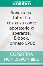 Nonostante tutto: La costanza come laboratorio di speranza. E-book. Formato EPUB ebook di Salvatore Natoli