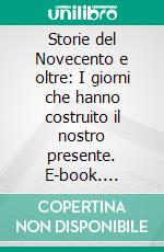 Storie del Novecento e oltre: I giorni che hanno costruito il nostro presente. E-book. Formato PDF ebook di Antonio Maria Orecchia