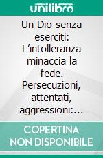 Un Dio senza eserciti: L’intolleranza minaccia la fede. Persecuzioni, attentati, aggressioni: così i Media ne hanno parlato negli ultimi due anni. E-book. Formato PDF