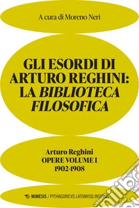 Gli esordi di Arturo Reghini: la biblioteca filosofica: Arturo Reghini. Opere volume I. 1902-1908. E-book. Formato EPUB ebook