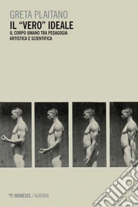 Il “vero” ideale: Il corpo umano tra pedagogia artistica e scientifica. Un percorso di ricerca nei fondi del Patrimonio Storico dell’Accademia di Belle Arti di Brera. E-book. Formato PDF ebook