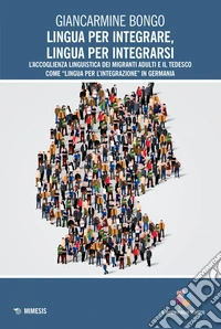Lingua per integrare, lingua per integrarsi: L’accoglienza linguistica dei migranti adulti e il tedesco come “lingua per l’integrazione” in Germania. E-book. Formato PDF ebook