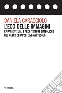 L'eco delle immagini: Epifanie visuali e architetture simboliche nel Regno di Napoli (XVI-XVII secolo). E-book. Formato PDF ebook