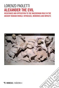Alexander the Evil: Resistance and opposition to the Macedonian rule in the ancient Iranian world: witnesses, memories and impacts. E-book. Formato PDF ebook