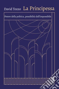 LA PRINCIPESSA: Potere della politica, possibilità dell’impossibile. E-book. Formato PDF ebook