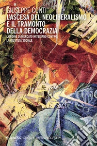 L'ascesa del neoliberalismo e il tramonto della democrazia: L'ordine di mercato hayekiano contro la giustizia sociale. E-book. Formato EPUB ebook