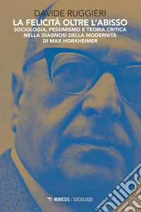 La felicità oltre l'abisso: Sociologia, pessimismo e Teoria critica nella diagnosi della modernità di Max Horkheimer. E-book. Formato EPUB ebook