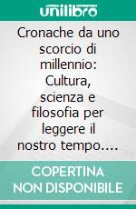 Cronache da uno scorcio di millennio: Cultura, scienza e filosofia per leggere il nostro tempo. E-book. Formato PDF ebook