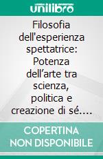 Filosofia dell'esperienza spettatrice: Potenza dell’arte tra scienza, politica e creazione di sé. E-book. Formato EPUB ebook