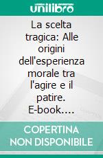 La scelta tragica: Alle origini dell'esperienza morale tra l'agire e il patire. E-book. Formato PDF ebook
