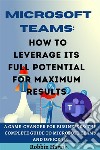 Microsoft Teams How to Leverage its Full Potential for Maximum Results. E-book. Formato EPUB ebook