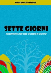 Sette GiorniChe differenza può fare un giorno in una vita?. E-book. Formato EPUB ebook di GIANFRANCO PASTORE