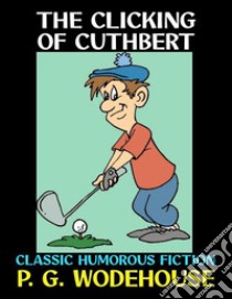 The Clicking of CuthbertClassic Humorous Fiction. E-book. Formato PDF ebook di P. G. Wodehouse