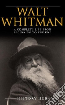 Walt Whitman: A Complete Life from Beginning to the End. E-book. Formato EPUB ebook di History Hub