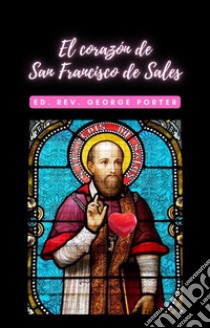 El corazón de San Francisco de SalesTreinta y un Consideraciones Sobre las Virtudes Interiores de Este Gran Santo. E-book. Formato EPUB ebook di Rev. George Porter