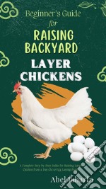 Beginner’s Guide for Raising Backyard Layer ChickensA Complete Step-by-Step Guide for Raising Layer Chicken from a Day Old to Egg Laying Stage. E-book. Formato EPUB ebook