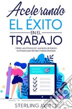 Acelerando el Éxito en el TrabajoObtén una Promoción, Aumento de Salario o el Puesto que Siempre Habías Deseado. E-book. Formato EPUB