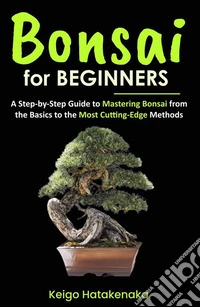 Bonsai for BeginnersA Step-by-Step Guide to Mastering Bonsai from the Basics to the Most Cutting-Edge Methods. E-book. Formato EPUB ebook