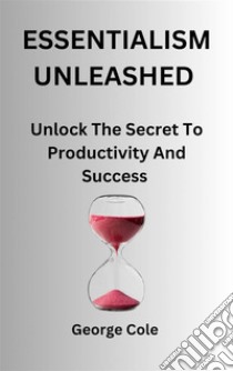 Essentialism UnleashedUnlock The Secret To Productivity And Success. E-book. Formato EPUB ebook di George Cole