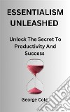 Essentialism UnleashedUnlock The Secret To Productivity And Success. E-book. Formato EPUB ebook di George Cole