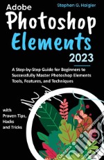 Adobe Photoshop Elements 2023A Step-by-Step Guide for Beginners to Successfully Master Photoshop Elements Tools, Features, and Techniques, with Proven Tips, Hacks and Tricks. E-book. Formato EPUB