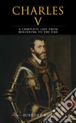 Charles V: A Complete Life from Beginning to the End. E-book. Formato EPUB ebook