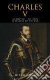 Charles V: A Complete Life from Beginning to the End. E-book. Formato EPUB ebook