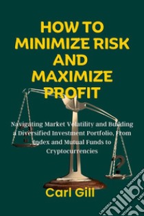 How To Minimize Risk And Maximize ProfitNavigating Market Volatility and Building a Diversified Investment Portfolio, From Index and Mutual Funds to Cryptocurrencies. E-book. Formato EPUB ebook di Carl Gill