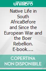 Native Life in South AfricaBefore and Since the European War and the Boer Rebellion. E-book. Formato EPUB ebook di Solomon Tshekisho Plaatje