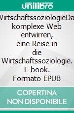 WirtschaftssoziologieDas komplexe Web entwirren, eine Reise in die Wirtschaftssoziologie. E-book. Formato EPUB ebook di Fouad Sabry