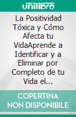 La Positividad Tóxica y Cómo Afecta tu VidaAprende a Identificar y a Eliminar por Completo de tu Vida el Positivismo Tóxico. E-book. Formato EPUB ebook