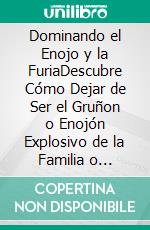 Dominando el Enojo y la FuriaDescubre Cómo Dejar de Ser el Gruñon o Enojón Explosivo de la Familia o Círculo Social. E-book. Formato EPUB ebook