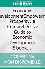 Economic DevelopmentEmpowering Prosperity, a Comprehensive Guide to Economic Development. E-book. Formato EPUB ebook