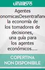 Agentes economicasDesentrañando la economía de los tomadores de decisiones, una guía para los agentes económicos. E-book. Formato EPUB ebook