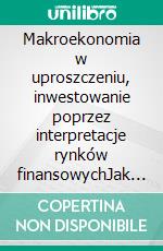 Makroekonomia w uproszczeniu, inwestowanie poprzez interpretacje rynków finansowychJak czytac i rozumiec rynki finansowe, aby swiadomie inwestowac dzieki danym dostarczanym przez makroekonomie. E-book. Formato EPUB ebook di Stefano Calicchio