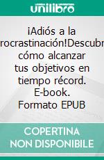 ¡Adiós a la Procrastinación!Descubre cómo alcanzar tus objetivos en tiempo récord. E-book. Formato EPUB ebook