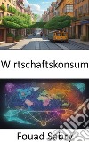 WirtschaftskonsumBeherrschung des wirtschaftlichen Konsums, Ihr Weg zu fundierter Entscheidungsfindung. E-book. Formato EPUB ebook